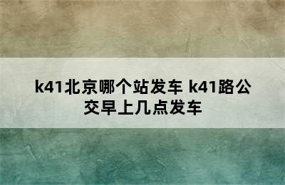 k41北京哪个站发车 k41路公交早上几点发车